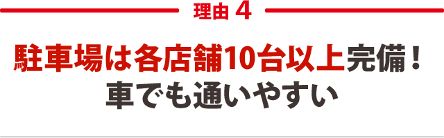 4．駐車場は各店舗10台以上完備！車でも通いやすい