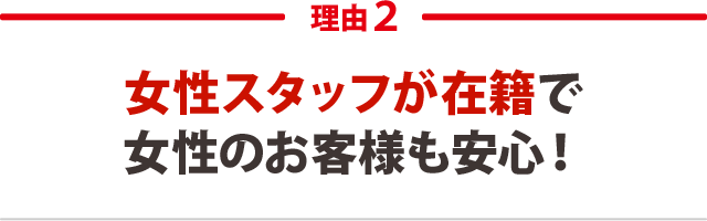 ２．女性スタッフが在籍で女性のお客様も安心！